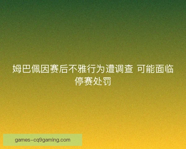 姆巴佩因赛后不雅行为遭调查 可能面临停赛处罚